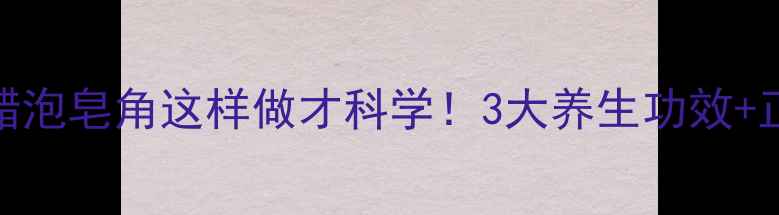 图片 皂角醋泡水｜醋泡皂角这样做才科学！3大养生功效+正确搭配攻略✨