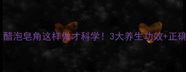 皂角醋泡水醋泡皂角这样做才科学3大养生功效正确搭配攻略
