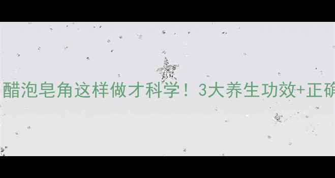 图片 皂角醋泡水｜醋泡皂角这样做才科学！3大养生功效+正确搭配攻略✨2