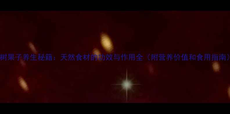 皮树果子养生秘籍天然食材的功效与作用全附营养价值和食用指南