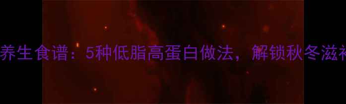 皮皮虾干养生食谱5种低脂高蛋白做法解锁秋冬滋补新潮流