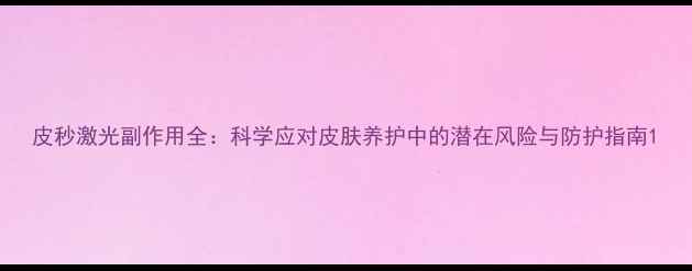 图片 皮秒激光副作用全：科学应对皮肤养护中的潜在风险与防护指南1