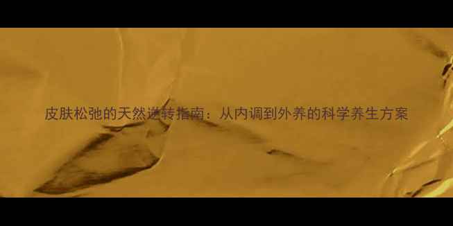 图片 皮肤松弛的天然逆转指南：从内调到外养的科学养生方案