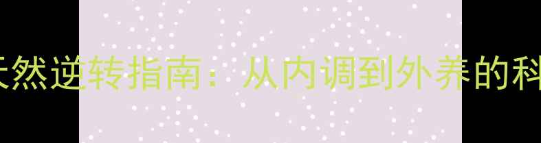 皮肤松弛的天然逆转指南从内调到外养的科学养生方案