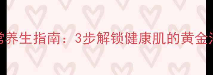 皮肤病理检查日常养生指南3步解锁健康肌的黄金法则附自测清单