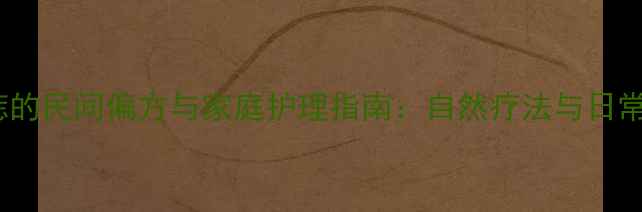 皮脂腺痣的民间偏方与家庭护理指南自然疗法与日常保养全