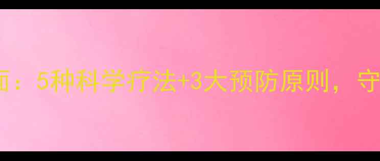 盆腔脏器脱垂全面5种科学疗法3大预防原则守护女性盆底健康