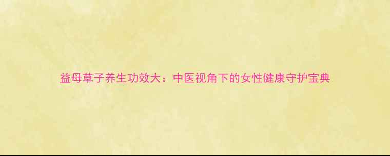 益母草子养生功效大中医视角下的女性健康守护宝典