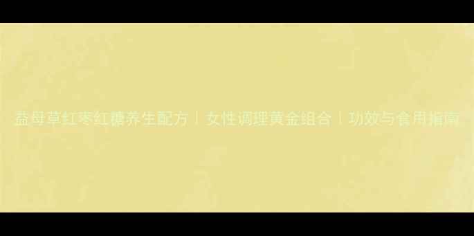 益母草红枣红糖养生配方女性调理黄金组合功效与食用指南