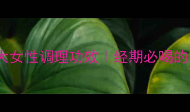 益母草红糖水7大女性调理功效经期必喝的暖宫黄金水做法