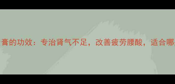 图片 益气健肾膏的功效：专治肾气不足，改善疲劳腰酸，适合哪些人群？