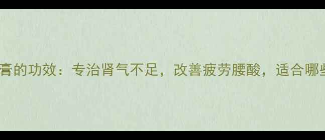 图片 益气健肾膏的功效：专治肾气不足，改善疲劳腰酸，适合哪些人群？2