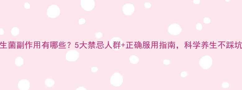 益生菌副作用有哪些5大禁忌人群正确服用指南科学养生不踩坑