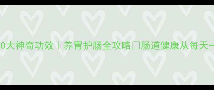 益生菌的10大神奇功效养胃护肠全攻略肠道健康从每天一袋开始