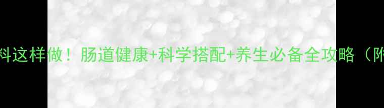 图片 益生菌粉固体饮料这样做！肠道健康+科学搭配+养生必备全攻略（附选购避坑指南）