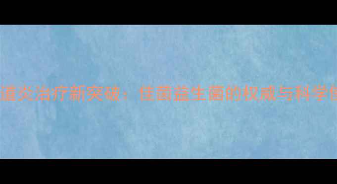 益生菌阴道炎治疗新突破佳茵益生菌的权威与科学使用指南