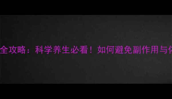 益赛谱使用全攻略科学养生必看如何避免副作用与依赖风险