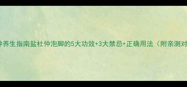 图片 盐杜仲养生指南盐杜仲泡脚的5大功效+3大禁忌+正确用法（附亲测对比）1