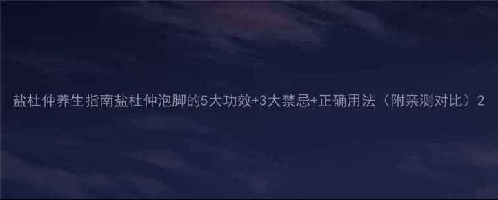 图片 盐杜仲养生指南盐杜仲泡脚的5大功效+3大禁忌+正确用法（附亲测对比）2