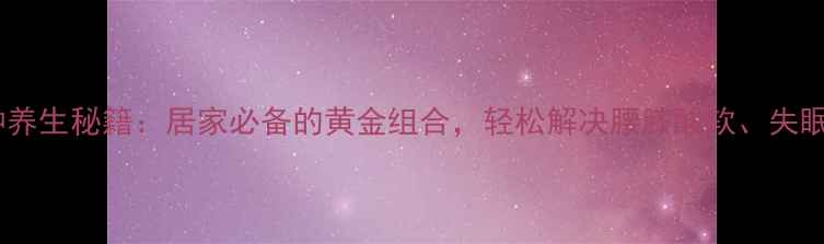 盐杜仲养生秘籍居家必备的黄金组合轻松解决腰膝酸软失眠多梦