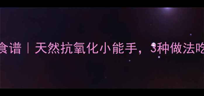 盐津杨梅养生食谱天然抗氧化小能手3种做法吃出健康好气色