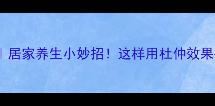 图片 盐渍杜仲｜居家养生小妙招！这样用杜仲效果翻倍🌿💪1