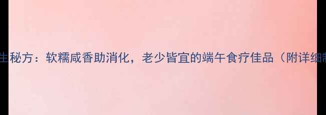 盐蛋粽子养生秘方软糯咸香助消化老少皆宜的端午食疗佳品附详细制作教程