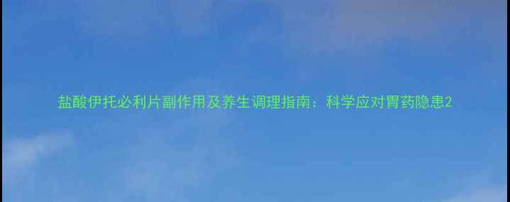 图片 盐酸伊托必利片副作用及养生调理指南：科学应对胃药隐患2