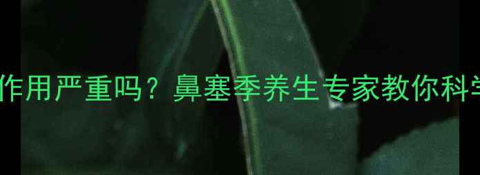 盐酸伪麻黄碱副作用严重吗鼻塞季养生专家教你科学应对用药误区