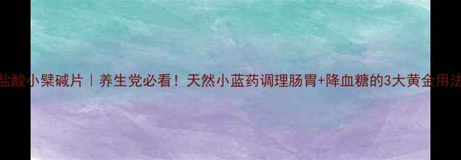 盐酸小檗碱片养生党必看天然小蓝药调理肠胃降血糖的3大黄金用法