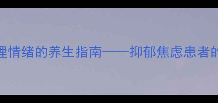 盐酸帕罗西汀片科学调理情绪的养生指南抑郁焦虑患者的日常养护与药物协同方案