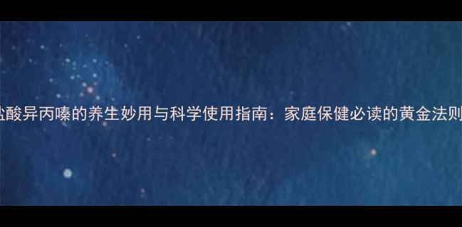 盐酸异丙嗪的养生妙用与科学使用指南家庭保健必读的黄金法则