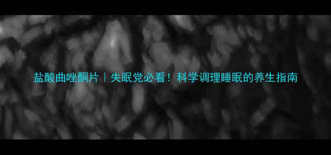 图片 盐酸曲唑酮片｜失眠党必看！科学调理睡眠的养生指南
