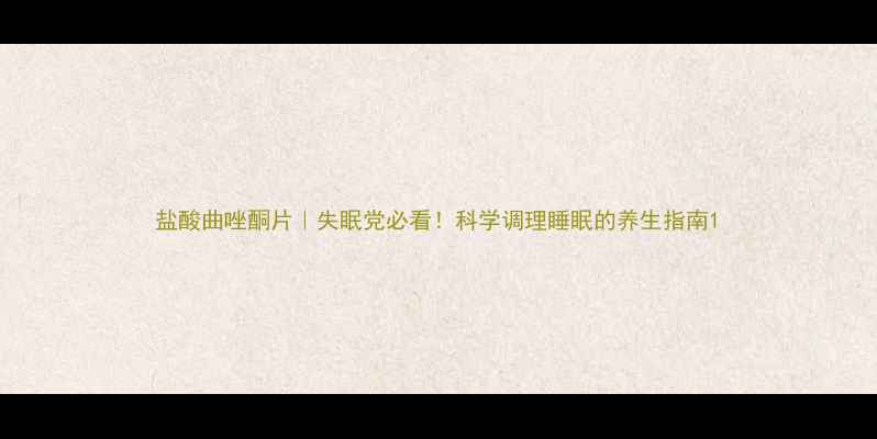 盐酸曲唑酮片失眠党必看科学调理睡眠的养生指南