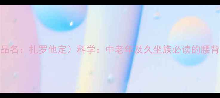 盐酸替扎尼定片商品名扎罗他定科学中老年及久坐族必读的腰背疼痛克星与养生指南