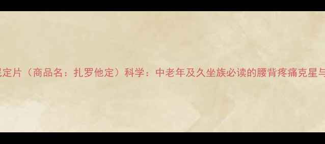 图片 盐酸替扎尼定片（商品名：扎罗他定）科学：中老年及久坐族必读的腰背疼痛克星与养生指南1