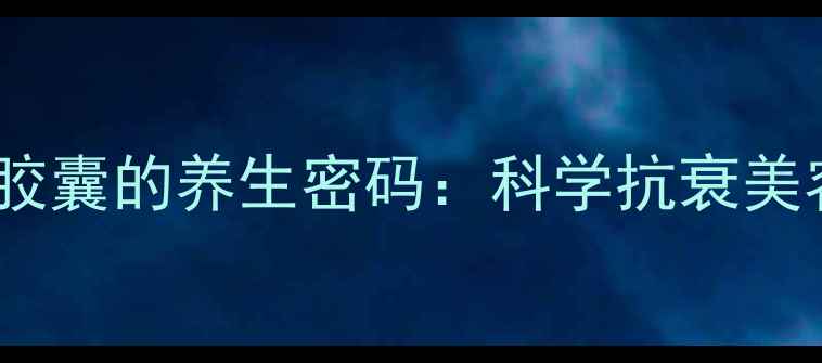 盐酸米诺环素胶囊的养生密码科学抗衰美容的黄金搭档