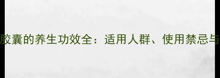 盐酸胍甲环素胶囊的养生功效全适用人群使用禁忌与科学调理指南