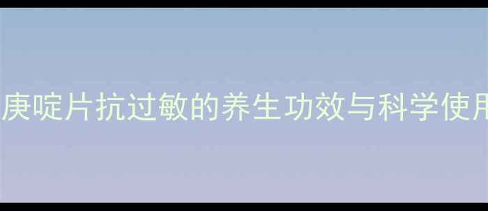 盐酸赛庚啶片抗过敏的养生功效与科学使用指南