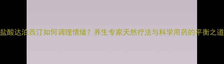 盐酸达泊西汀如何调理情绪养生专家天然疗法与科学用药的平衡之道