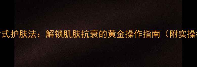 盖玻片式护肤法解锁肌肤抗衰的黄金操作指南附实操教程