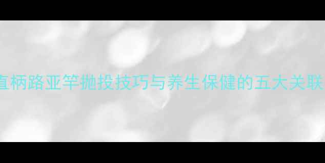 直柄路亚竿抛投技巧与养生保健的五大关联