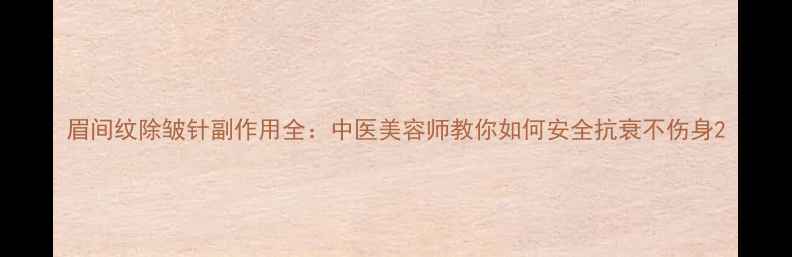 眉间纹除皱针副作用全中医美容师教你如何安全抗衰不伤身