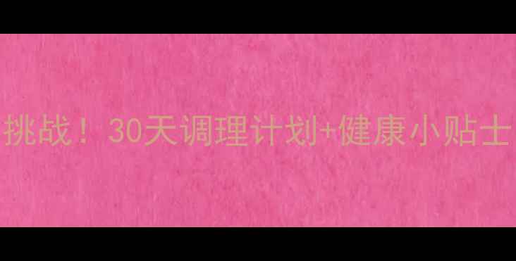 图片 真心话惩罚变养生挑战！30天调理计划+健康小贴士，跟着做更长寿🌿