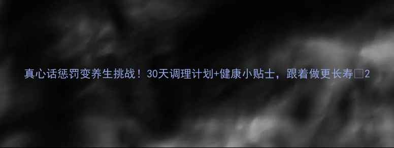 真心话惩罚变养生挑战30天调理计划健康小贴士跟着做更长寿