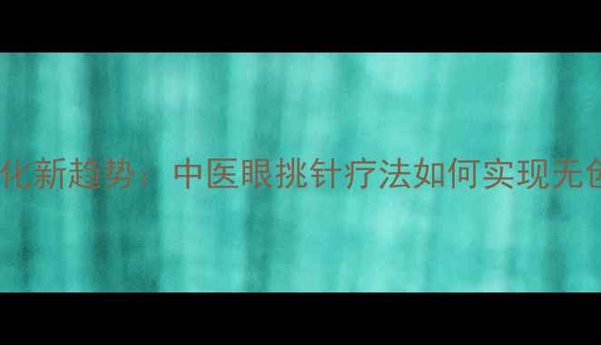 眼周年轻化新趋势中医眼挑针疗法如何实现无创抗衰
