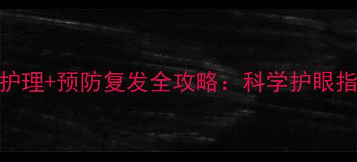 眼底发炎中医调理家庭护理预防复发全攻略科学护眼指南附食疗方与禁忌