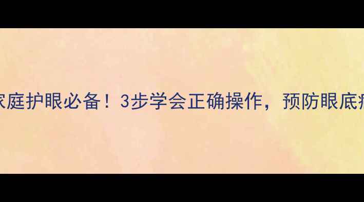 眼底镜使用方法家庭护眼必备3步学会正确操作预防眼底病变守护清晰视界