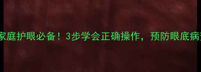 图片 眼底镜使用方法｜家庭护眼必备！3步学会正确操作，预防眼底病变，守护清晰视界2