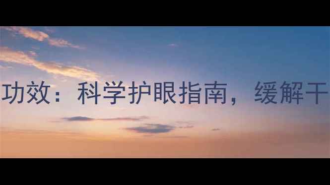 眼氨肽滴眼液10大养生功效科学护眼指南缓解干涩模糊提升视力健康